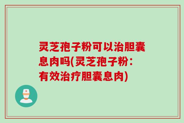 灵芝孢子粉可以治胆囊息肉吗(灵芝孢子粉：有效治疗胆囊息肉)