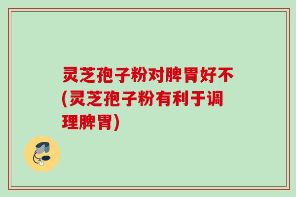 灵芝孢子粉对脾胃好不(灵芝孢子粉有利于调理脾胃) 灵芝孢子粉对脾胃好不(灵芝孢子粉有利于调理脾胃)