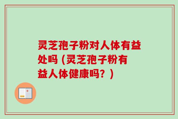 灵芝孢子粉对人体有益处吗 (灵芝孢子粉有益人体健康吗？)