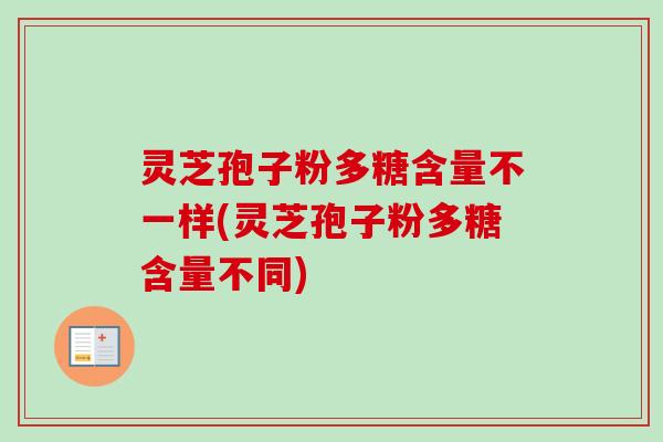 灵芝孢子粉多糖含量不一样(灵芝孢子粉多糖含量不同)