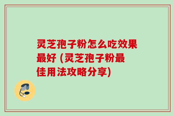 灵芝孢子粉怎么吃效果最好 (灵芝孢子粉最佳用法攻略分享)