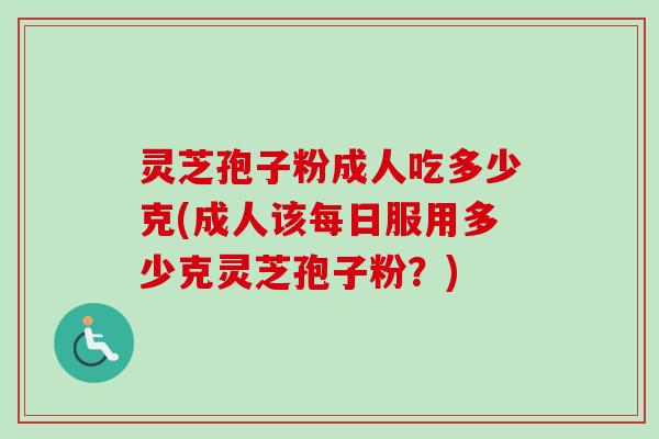 灵芝孢子粉成人吃多少克(成人该每日服用多少克灵芝孢子粉？)