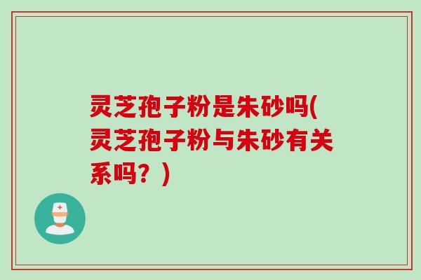 灵芝孢子粉是朱砂吗(灵芝孢子粉与朱砂有关系吗?) 灵芝孢子粉是朱砂吗(灵芝孢子粉与朱砂有关系吗?)