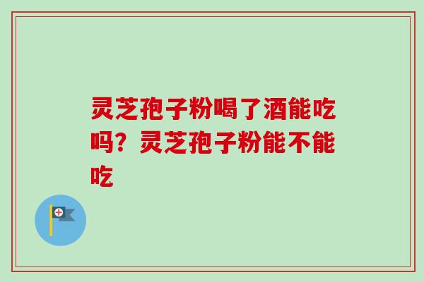 灵芝孢子粉喝了酒能吃吗？灵芝孢子粉能不能吃