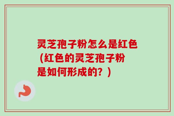 灵芝孢子粉怎么是红色 (红色的灵芝孢子粉是如何形成的?) 灵芝孢子粉怎么是红色 (红色的灵芝孢子粉是如何形成的?)