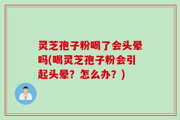 灵芝孢子粉喝了会头晕吗(喝灵芝孢子粉会引起头晕？怎么办？)