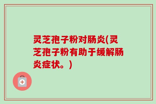 灵芝孢子粉对(灵芝孢子粉有助于缓解症状。) 灵芝孢子粉对(灵芝孢子粉有助于缓解症状。)