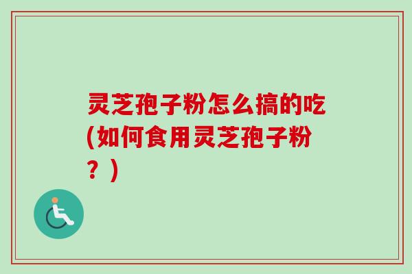 灵芝孢子粉怎么搞的吃(如何食用灵芝孢子粉?) 灵芝孢子粉怎么搞的吃(如何食用灵芝孢子粉?)
