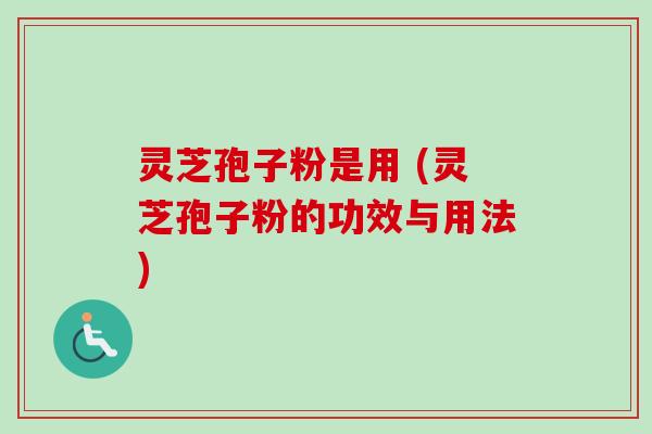 灵芝孢子粉是用 (灵芝孢子粉的功效与用法) 灵芝孢子粉是用 (灵芝孢子粉的功效与用法)