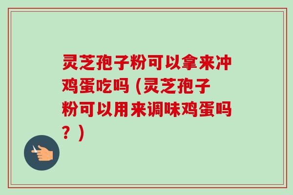 灵芝孢子粉可以拿来冲鸡蛋吃吗 (灵芝孢子粉可以用来调味鸡蛋吗?) 灵芝孢子粉可以拿来冲鸡蛋吃吗 (灵芝孢子粉可以用来调味鸡蛋吗?)