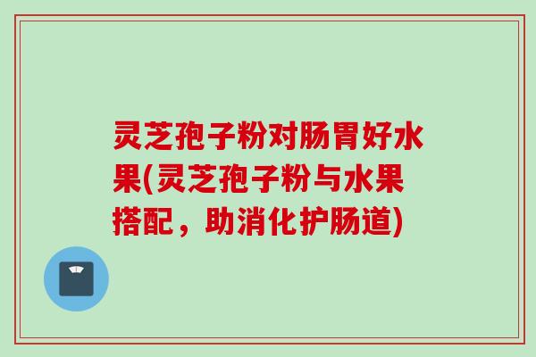 灵芝孢子粉对肠胃好水果(灵芝孢子粉与水果搭配，助消化护肠道)