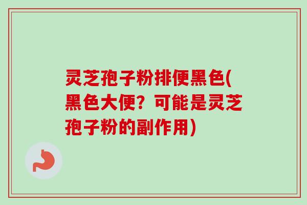 灵芝孢子粉排便黑色(黑色大便？可能是灵芝孢子粉的副作用)