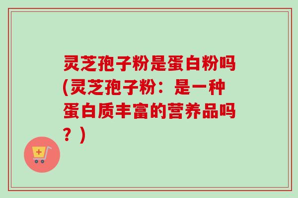 灵芝孢子粉是蛋白粉吗(灵芝孢子粉：是一种蛋白质丰富的营养品吗？)