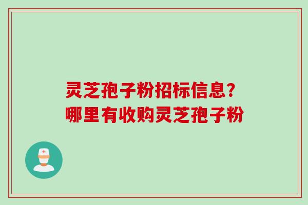 灵芝孢子粉招标信息？哪里有收购灵芝孢子粉