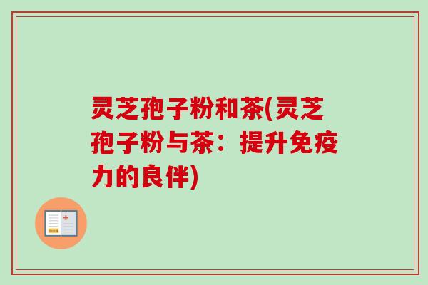 灵芝孢子粉和茶(灵芝孢子粉与茶：提升免疫力的良伴)