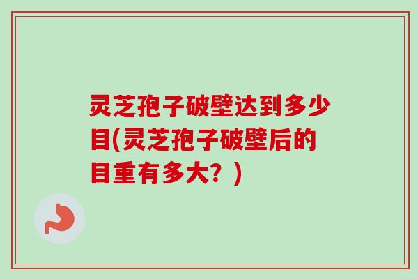 灵芝孢子破壁达到多少目(灵芝孢子破壁后的目重有多大？)