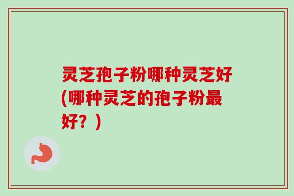 灵芝孢子粉哪种灵芝好(哪种灵芝的孢子粉最好？)