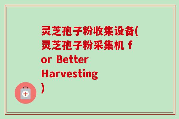 灵芝孢子粉收集设备(灵芝孢子粉采集机 for Better Harvesting)