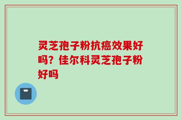 灵芝孢子粉抗效果好吗?佳尔科灵芝孢子粉好吗 灵芝孢子粉抗效果好吗?佳尔科灵芝孢子粉好吗