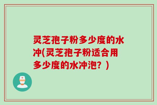 灵芝孢子粉多少度的水冲(灵芝孢子粉适合用多少度的水冲泡？)