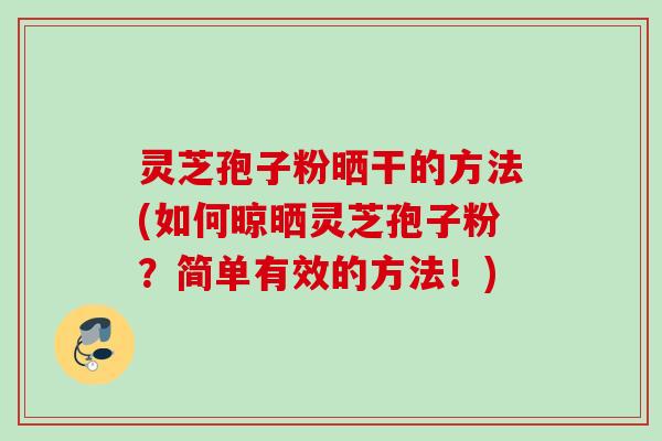 灵芝孢子粉晒干的方法(如何晾晒灵芝孢子粉？简单有效的方法！)