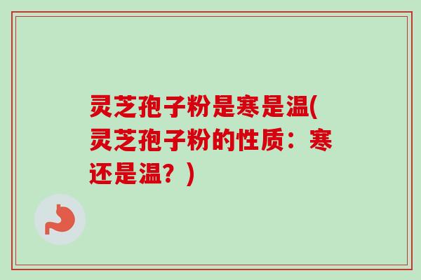 灵芝孢子粉是寒是温(灵芝孢子粉的性质：寒还是温？)