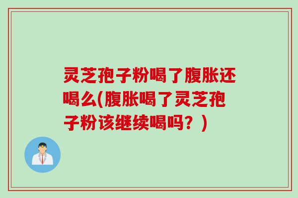 灵芝孢子粉喝了腹胀还喝么(腹胀喝了灵芝孢子粉该继续喝吗？)