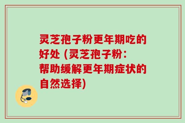 灵芝孢子粉更年期吃的好处 (灵芝孢子粉：帮助缓解更年期症状的自然选择)