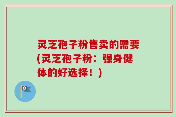 灵芝孢子粉售卖的需要(灵芝孢子粉：强身健体的好选择！)