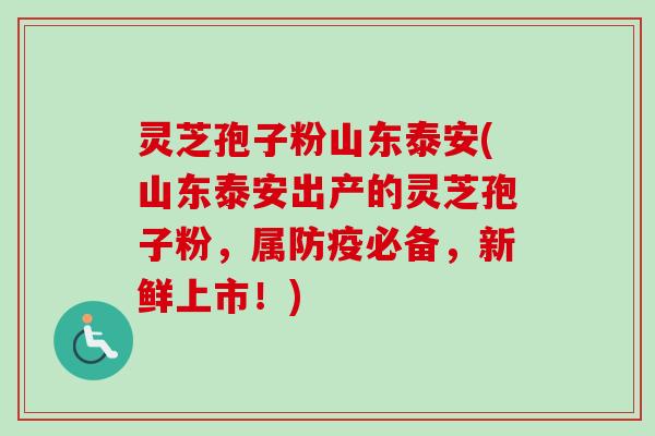 灵芝孢子粉山东泰安(山东泰安出产的灵芝孢子粉，属防疫必备，新鲜上市！)