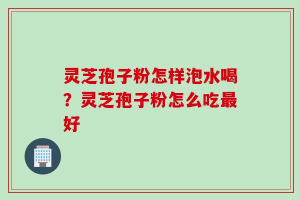 灵芝孢子粉怎样泡水喝？灵芝孢子粉怎么吃最好