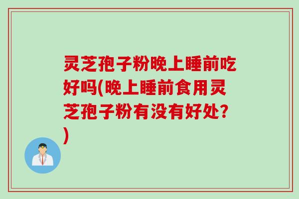 灵芝孢子粉晚上睡前吃好吗(晚上睡前食用灵芝孢子粉有没有好处？)