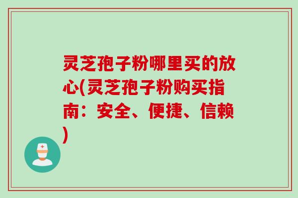 灵芝孢子粉哪里买的放心(灵芝孢子粉购买指南：安全、便捷、信赖)