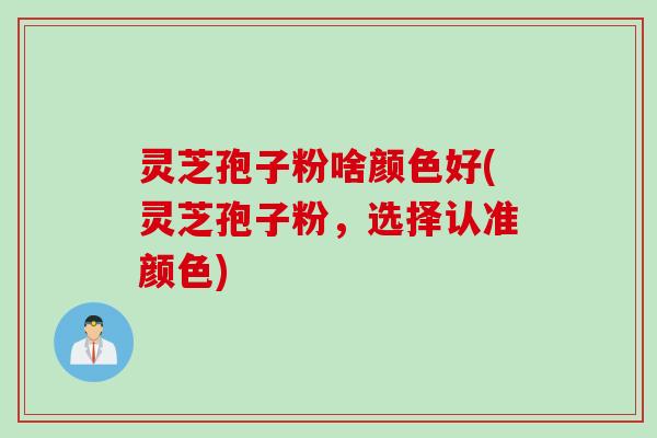 灵芝孢子粉啥颜色好(灵芝孢子粉，选择认准颜色)