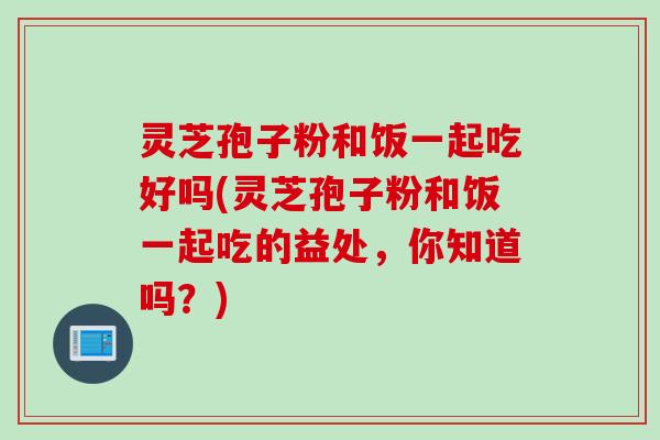 灵芝孢子粉和饭一起吃好吗(灵芝孢子粉和饭一起吃的益处，你知道吗？)