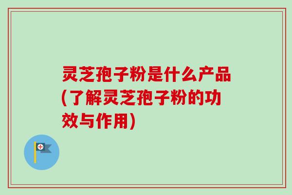 灵芝孢子粉是什么产品(了解灵芝孢子粉的功效与作用)