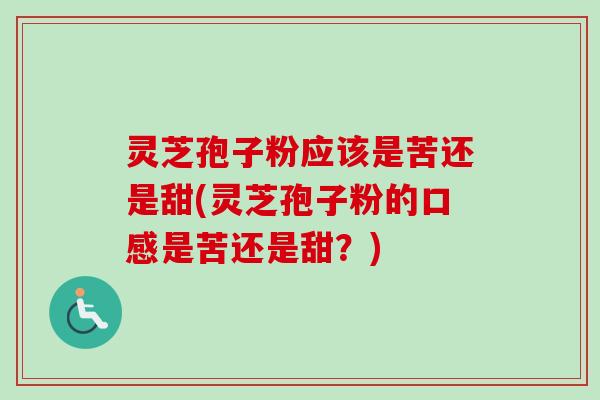 灵芝孢子粉应该是苦还是甜(灵芝孢子粉的口感是苦还是甜？)