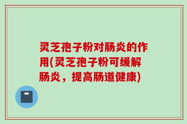 灵芝孢子粉对肠炎的作用(灵芝孢子粉可缓解肠炎，提高肠道健康)
