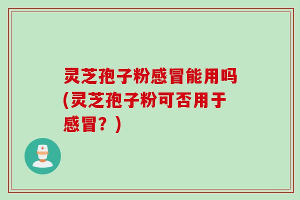 灵芝孢子粉感冒能用吗(灵芝孢子粉可否用于感冒？)