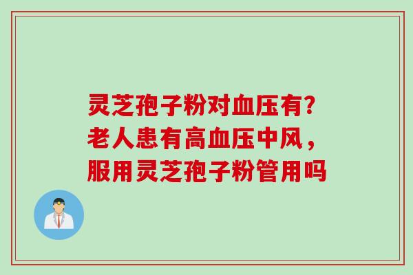 灵芝孢子粉对血压有？老人患有高血压中风，服用灵芝孢子粉管用吗