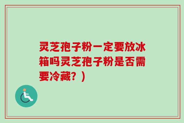 灵芝孢子粉一定要放冰箱吗灵芝孢子粉是否需要冷藏？)