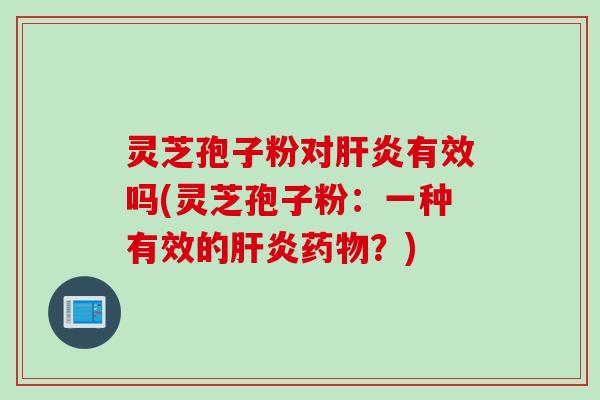 灵芝孢子粉对有效吗(灵芝孢子粉：一种有效的？)