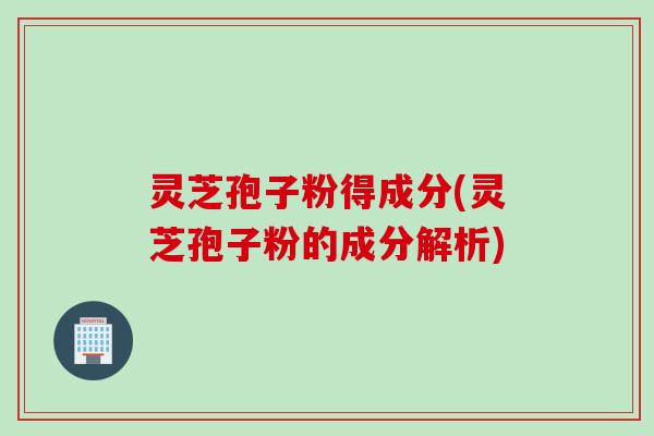 灵芝孢子粉得成分(灵芝孢子粉的成分解析)