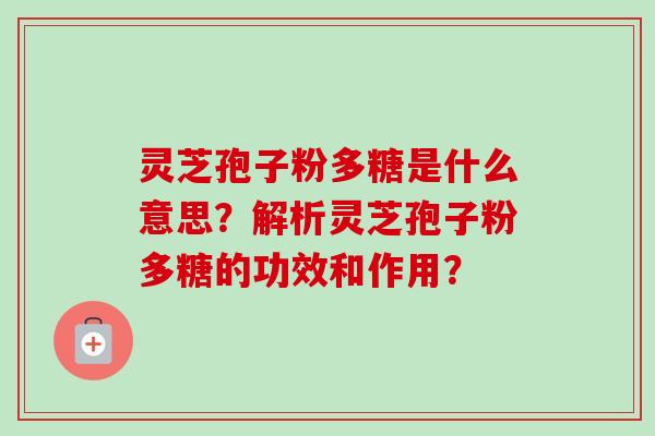 灵芝孢子粉多糖是什么意思?解析灵芝孢子粉多糖的功效和作用? 灵芝孢子粉多糖是什么意思?解析灵芝孢子粉多糖的功效和作用?