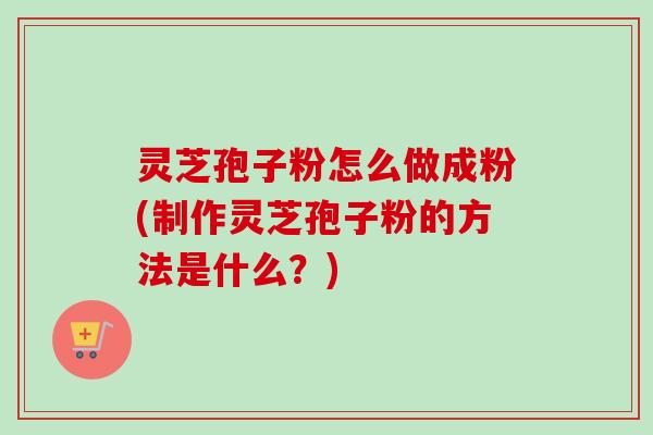 灵芝孢子粉怎么做成粉(制作灵芝孢子粉的方法是什么?) 灵芝孢子粉怎么做成粉(制作灵芝孢子粉的方法是什么?)