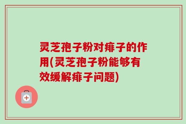 灵芝孢子粉对痱子的作用(灵芝孢子粉能够有效缓解痱子问题) 灵芝孢子粉对痱子的作用(灵芝孢子粉能够有效缓解痱子问题)