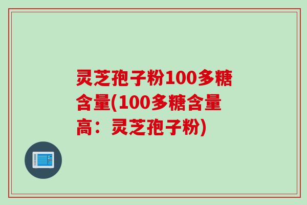 灵芝孢子粉100多糖含量(100多糖含量高：灵芝孢子粉)
