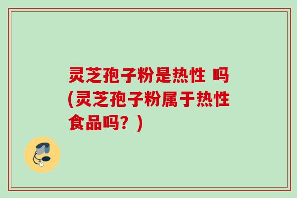 灵芝孢子粉是热性 吗(灵芝孢子粉属于热性食品吗？)