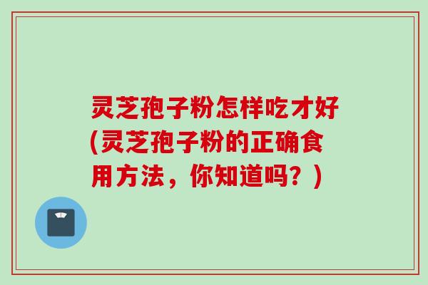 灵芝孢子粉怎样吃才好(灵芝孢子粉的正确食用方法，你知道吗？)