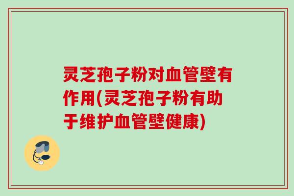 灵芝孢子粉对血管壁有作用(灵芝孢子粉有助于维护血管壁健康)